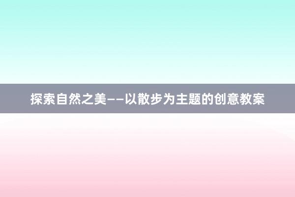 探索自然之美——以散步为主题的创意教案