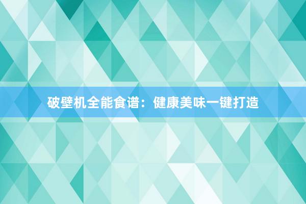 破壁机全能食谱：健康美味一键打造