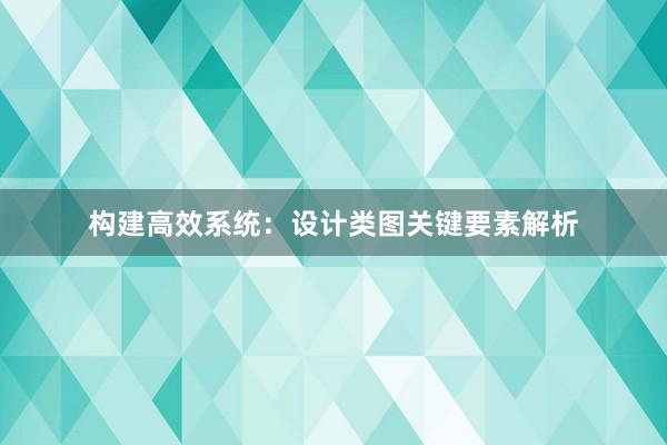 构建高效系统：设计类图关键要素解析