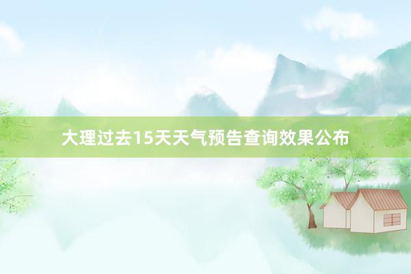 大理过去15天天气预告查询效果公布